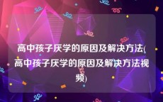 高中孩子厌学的原因及解决方法(高中孩子厌学的原因及解决方法视频)