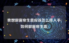 我想做窗帘生意应该怎么样入手(如何做窗帘生意)