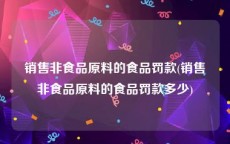 销售非食品原料的食品罚款(销售非食品原料的食品罚款多少)