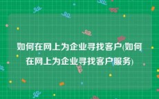 如何在网上为企业寻找客户(如何在网上为企业寻找客户服务)