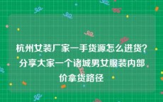 杭州女装厂家一手货源怎么进货？分享大家一个诸城男女服装内部价拿货路径