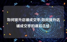 如何提升店铺成交率(如何提升店铺成交率的课后总结)