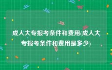 成人大专报考条件和费用(成人大专报考条件和费用是多少)
