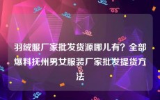羽绒服厂家批发货源哪儿有？全部爆料抚州男女服装厂家批发提货方法
