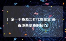 厂家一手货源怎样代理拿货(说一说微商拿货的技巧)