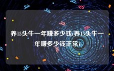 养15头牛一年赚多少钱(养15头牛一年赚多少钱正常)