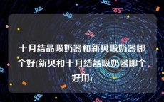 十月结晶吸奶器和新贝吸奶器哪个好(新贝和十月结晶吸奶器哪个好用)
