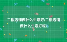 二楼店铺做什么生意好(二楼店铺做什么生意好呢)