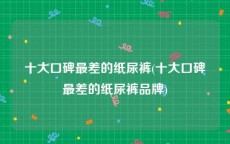 十大口碑最差的纸尿裤(十大口碑最差的纸尿裤品牌)