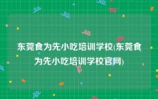 东莞食为先小吃培训学校(东莞食为先小吃培训学校官网)