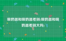 吸奶器和吸奶器差别(吸奶器和吸奶器差别大吗)
