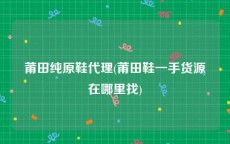 莆田纯原鞋代理(莆田鞋一手货源在哪里找)