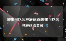 哪里可以买淋浴花洒(哪里可以买淋浴花洒套装)