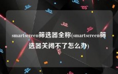 smartscreen筛选器全称(smartscreen筛选器关闭不了怎么办)
