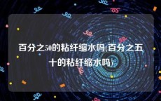 百分之50的粘纤缩水吗(百分之五十的粘纤缩水吗)