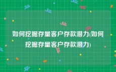 如何挖掘存量客户存款潜力(如何挖掘存量客户存款潜力)