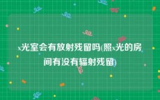 x光室会有放射残留吗(照x光的房间有没有辐射残留)
