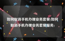 如何取消手机办理业务套餐(如何取消手机办理业务套餐服务)