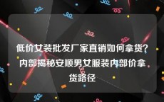 低价女装批发厂家直销如何拿货？内部揭秘安顺男女服装内部价拿货路径