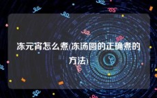 冻元宵怎么煮(冻汤圆的正确煮的方法)