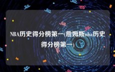 NBA历史得分榜第一(詹姆斯nba历史得分榜第一)
