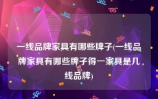 一线品牌家具有哪些牌子(一线品牌家具有哪些牌子得一家具是几线品牌)
