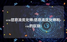 sem信息流优化师(信息流优化师和sem的区别)
