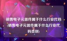销售电子元器件属于什么行业代码(销售电子元器件属于什么行业代码类别)