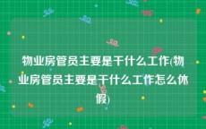物业房管员主要是干什么工作(物业房管员主要是干什么工作怎么休假)