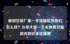 原创女装厂家一手货源批发我们怎么找？分享大家一个永州男女服装内部价拿货通道