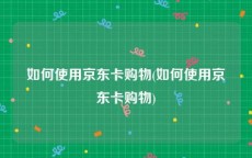 如何使用京东卡购物(如何使用京东卡购物)