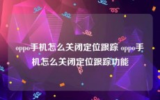 oppo手机怎么关闭定位跟踪 oppo手机怎么关闭定位跟踪功能