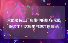 常熟服装工厂店集中的地方(常熟服装工厂店集中的地方在哪里)