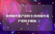如何制作客户资料卡(如何制作客户资料卡模板)