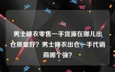 男士睡衣零售一手货源在哪儿出仓质量好？男士睡衣出仓一手代销商哪个强？
