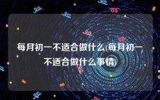 每月初一不适合做什么(每月初一不适合做什么事情)