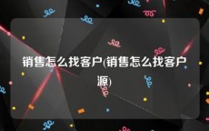销售怎么找客户(销售怎么找客户源)