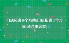 门店拓客10个方案(门店拓客10个方案-适合美容院)