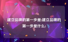 建立品牌的第一步是(建立品牌的第一步是什么)