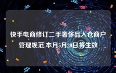 快手电商修订二手奢侈品入仓商户管理规范,本月5月20日将生效