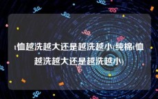 t恤越洗越大还是越洗越小(纯棉t恤越洗越大还是越洗越小)