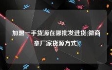加盟一手货源在哪批发进货(微商拿厂家货源方式)