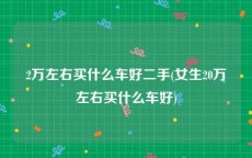 2万左右买什么车好二手(女生20万左右买什么车好)