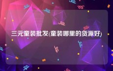 三元童装批发(童装哪里的货源好)