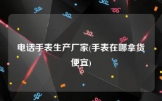 电话手表生产厂家(手表在哪拿货便宜)