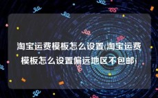 淘宝运费模板怎么设置(淘宝运费模板怎么设置偏远地区不包邮)