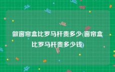 做窗帘盒比罗马杆贵多少(窗帘盒比罗马杆贵多少钱)