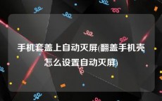 手机套盖上自动灭屏(翻盖手机壳怎么设置自动灭屏)