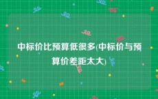 中标价比预算低很多(中标价与预算价差距太大)