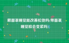 戴面罩睡觉能改善松弛吗(带面罩睡觉脸会变紧吗)